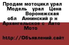 Продам мотоцикл урал. › Модель ­ урал › Цена ­ 15 000 - Воронежская обл., Аннинский р-н, Архангельское с. Авто » Мото   